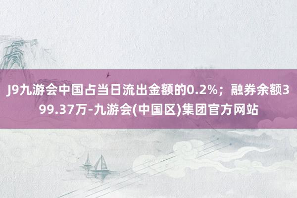 J9九游会中国占当日流出金额的0.2%；融券余额399.37万-九游会(中国区)集团官方网站