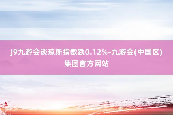 J9九游会谈琼斯指数跌0.12%-九游会(中国区)集团官方网站