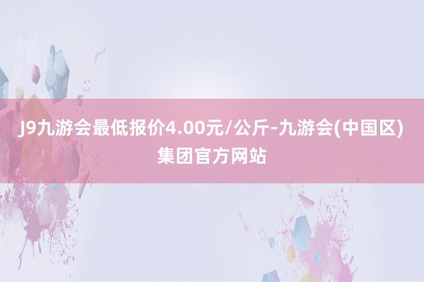 J9九游会最低报价4.00元/公斤-九游会(中国区)集团官方网站