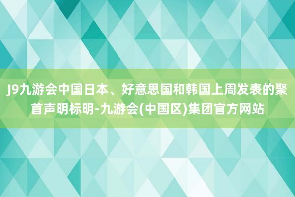 J9九游会中国日本、好意思国和韩国上周发表的聚首声明标明-九游会(中国区)集团官方网站