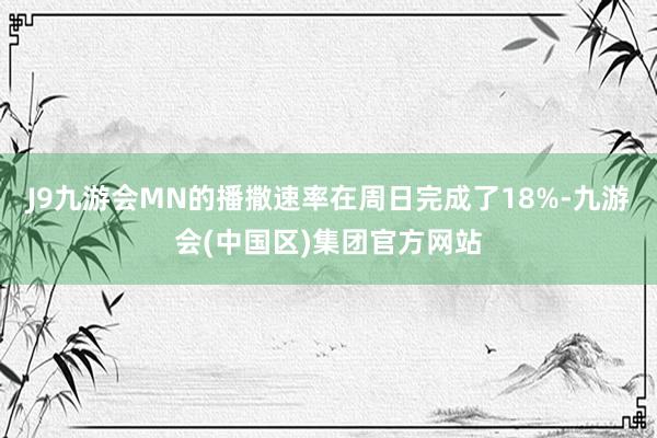 J9九游会MN的播撒速率在周日完成了18%-九游会(中国区)集团官方网站