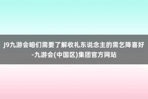 J9九游会咱们需要了解收礼东说念主的需乞降喜好-九游会(中国区)集团官方网站