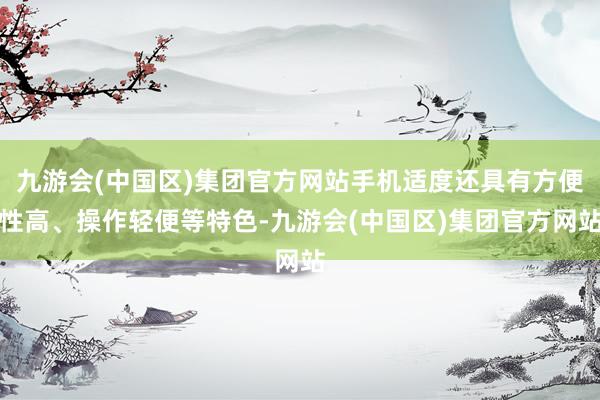 九游会(中国区)集团官方网站手机适度还具有方便性高、操作轻便等特色-九游会(中国区)集团官方网站