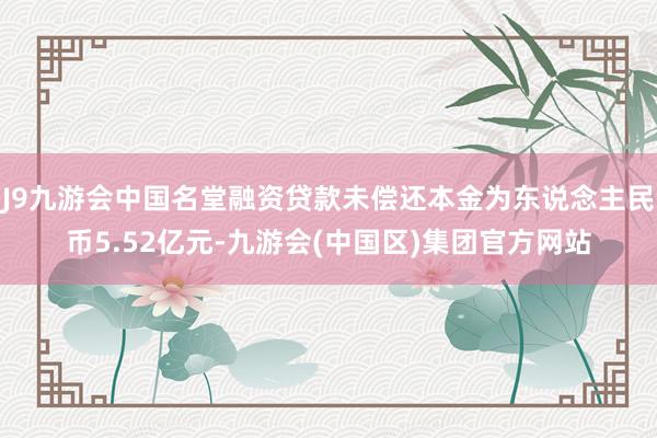 J9九游会中国名堂融资贷款未偿还本金为东说念主民币5.52亿元-九游会(中国区)集团官方网站