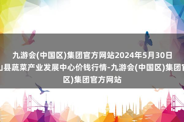 九游会(中国区)集团官方网站2024年5月30日甘肃武山县蔬菜产业发展中心价钱行情-九游会(中国区)集团官方网站