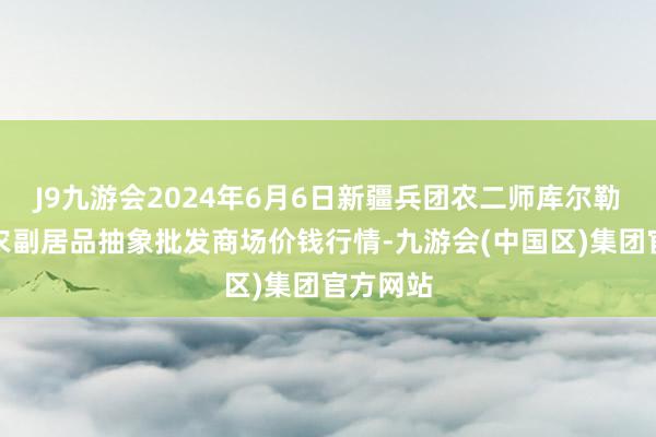 J9九游会2024年6月6日新疆兵团农二师库尔勒市孔雀农副居品抽象批发商场价钱行情-九游会(中国区)集团官方网站