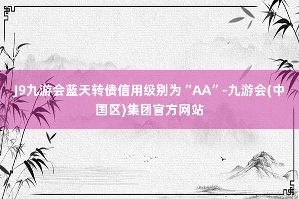 J9九游会蓝天转债信用级别为“AA”-九游会(中国区)集团官方网站