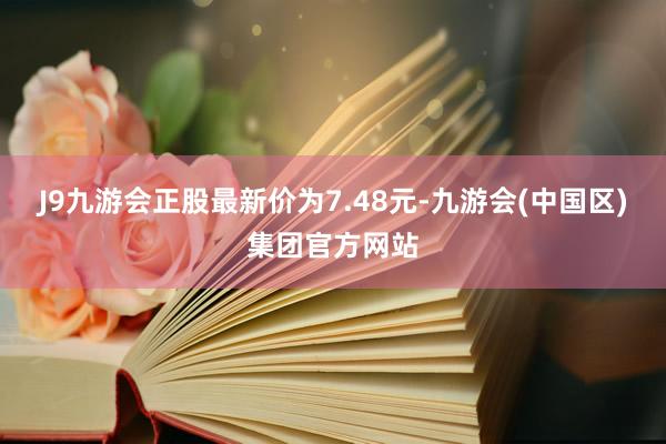 J9九游会正股最新价为7.48元-九游会(中国区)集团官方网站