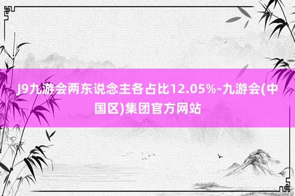 J9九游会两东说念主各占比12.05%-九游会(中国区)集团官方网站