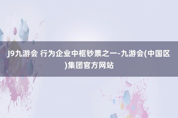 J9九游会 　　行为企业中枢钞票之一-九游会(中国区)集团官方网站