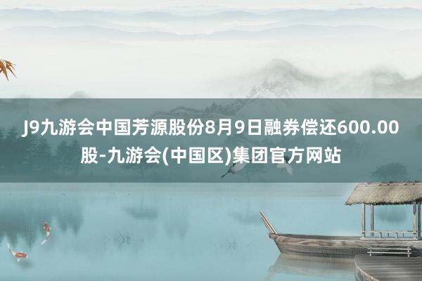 J9九游会中国芳源股份8月9日融券偿还600.00股-九游会(中国区)集团官方网站