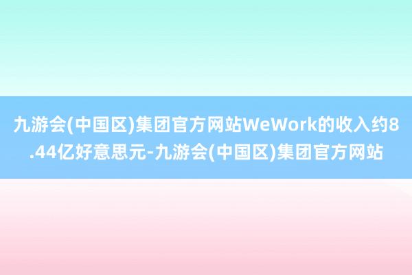 九游会(中国区)集团官方网站WeWork的收入约8.44亿好意思元-九游会(中国区)集团官方网站