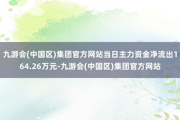 九游会(中国区)集团官方网站当日主力资金净流出164.26万元-九游会(中国区)集团官方网站