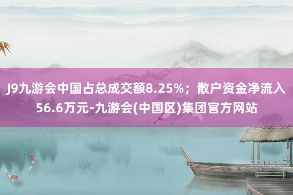 J9九游会中国占总成交额8.25%；散户资金净流入56.6万元-九游会(中国区)集团官方网站