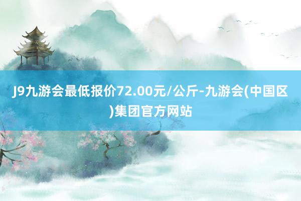 J9九游会最低报价72.00元/公斤-九游会(中国区)集团官方网站