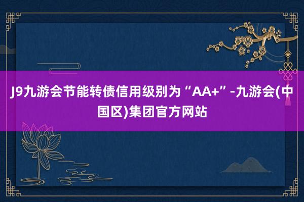 J9九游会节能转债信用级别为“AA+”-九游会(中国区)集团官方网站