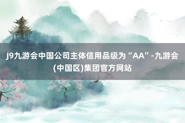 J9九游会中国公司主体信用品级为“AA”-九游会(中国区)集团官方网站