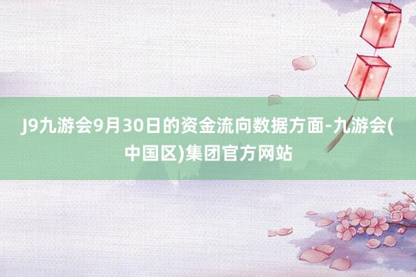 J9九游会9月30日的资金流向数据方面-九游会(中国区)集团官方网站