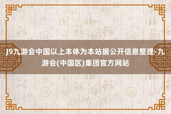 J9九游会中国以上本体为本站据公开信息整理-九游会(中国区)集团官方网站