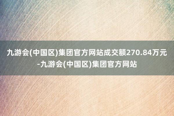 九游会(中国区)集团官方网站成交额270.84万元-九游会(中国区)集团官方网站