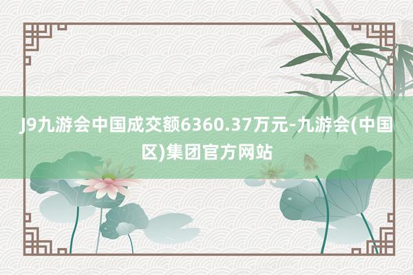 J9九游会中国成交额6360.37万元-九游会(中国区)集团官方网站