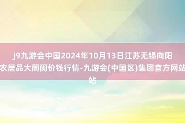 J9九游会中国2024年10月13日江苏无锡向阳农居品大阛阓价钱行情-九游会(中国区)集团官方网站