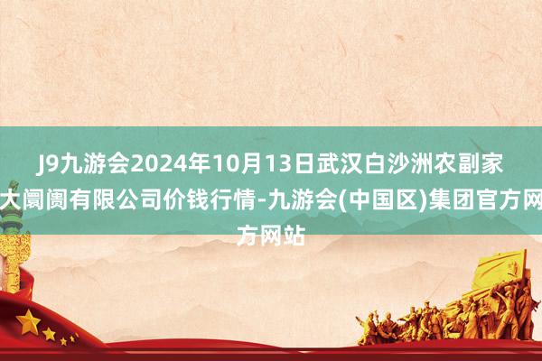 J9九游会2024年10月13日武汉白沙洲农副家具大阛阓有限公司价钱行情-九游会(中国区)集团官方网站