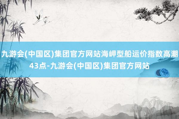 九游会(中国区)集团官方网站海岬型船运价指数高潮43点-九游会(中国区)集团官方网站