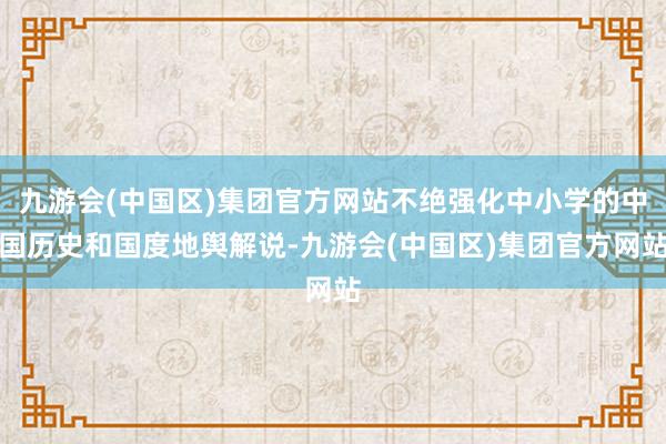 九游会(中国区)集团官方网站不绝强化中小学的中国历史和国度地舆解说-九游会(中国区)集团官方网站