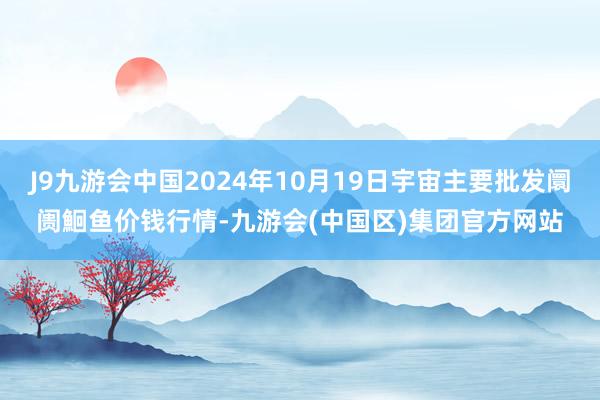 J9九游会中国2024年10月19日宇宙主要批发阛阓鮰鱼价钱行情-九游会(中国区)集团官方网站