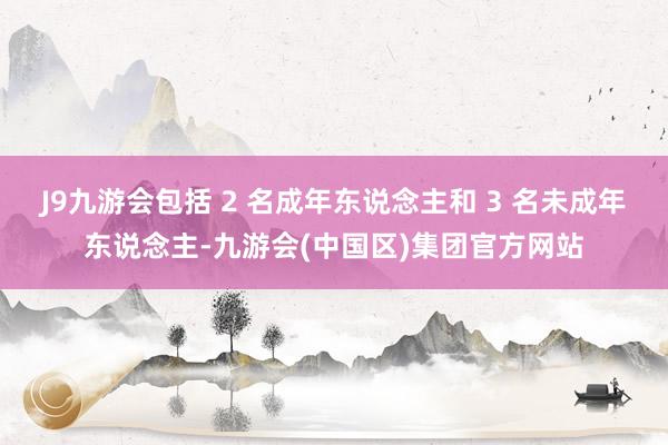 J9九游会包括 2 名成年东说念主和 3 名未成年东说念主-九游会(中国区)集团官方网站