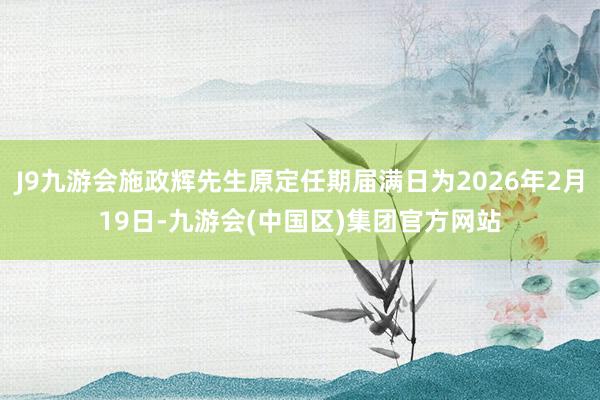 J9九游会施政辉先生原定任期届满日为2026年2月19日-九游会(中国区)集团官方网站