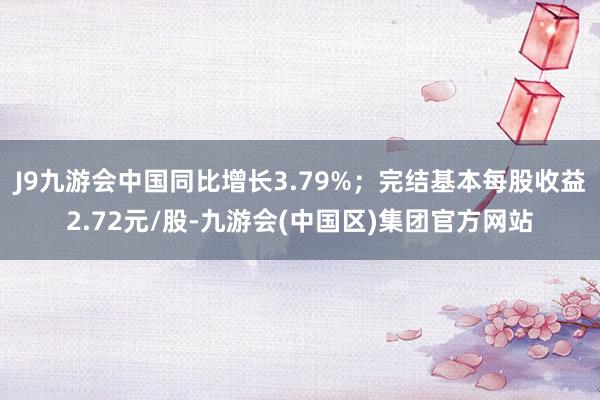 J9九游会中国同比增长3.79%；完结基本每股收益2.72元/股-九游会(中国区)集团官方网站