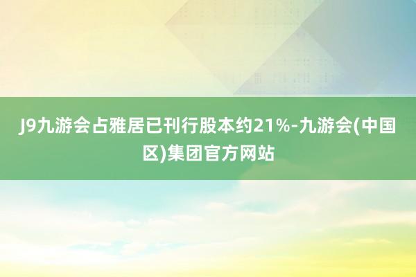 J9九游会占雅居已刊行股本约21%-九游会(中国区)集团官方网站