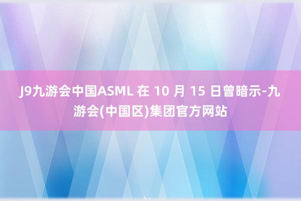 J9九游会中国ASML 在 10 月 15 日曾暗示-九游会(中国区)集团官方网站