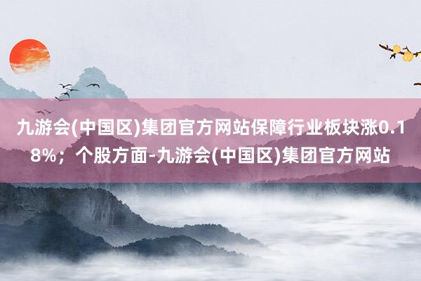 九游会(中国区)集团官方网站保障行业板块涨0.18%；个股方面-九游会(中国区)集团官方网站