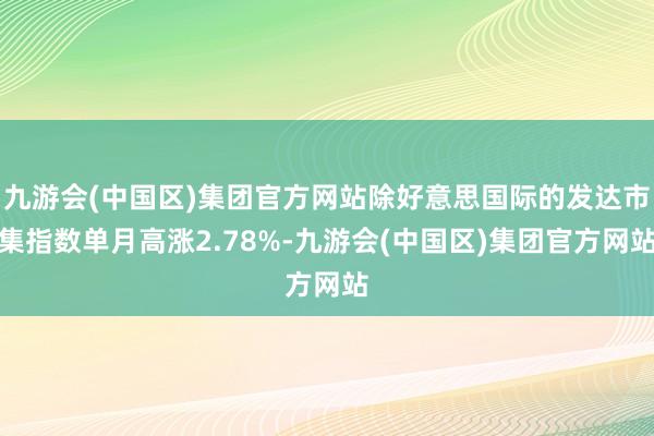 九游会(中国区)集团官方网站除好意思国际的发达市集指数单月高涨2.78%-九游会(中国区)集团官方网站