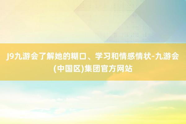 J9九游会了解她的糊口、学习和情感情状-九游会(中国区)集团官方网站