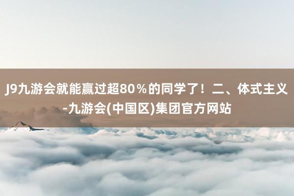 J9九游会就能赢过超80％的同学了！二、体式主义-九游会(中国区)集团官方网站