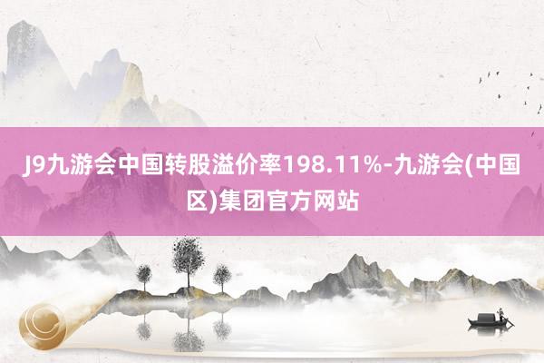 J9九游会中国转股溢价率198.11%-九游会(中国区)集团官方网站