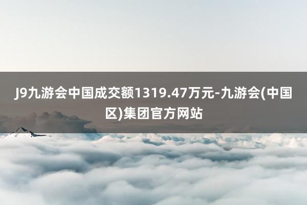 J9九游会中国成交额1319.47万元-九游会(中国区)集团官方网站