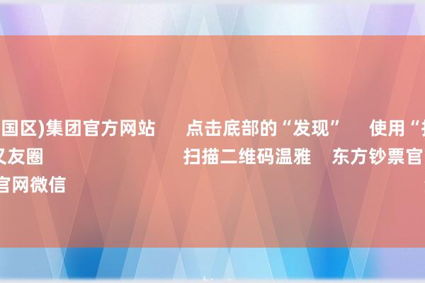 九游会(中国区)集团官方网站      点击底部的“发现”     使用“扫一扫”     即可将网页共享至一又友圈                            扫描二维码温雅    东方钞票官网微信                                                                        沪股通             深股通    