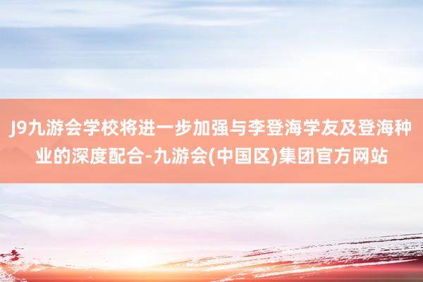 J9九游会学校将进一步加强与李登海学友及登海种业的深度配合-九游会(中国区)集团官方网站