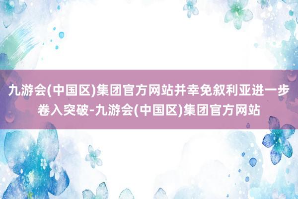 九游会(中国区)集团官方网站并幸免叙利亚进一步卷入突破-九游会(中国区)集团官方网站