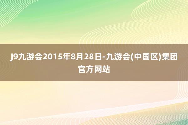 J9九游会2015年8月28日-九游会(中国区)集团官方网站