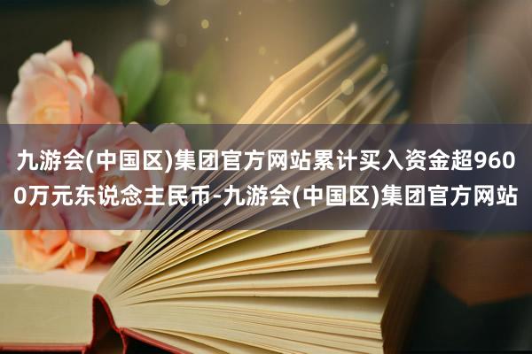 九游会(中国区)集团官方网站累计买入资金超9600万元东说念主民币-九游会(中国区)集团官方网站