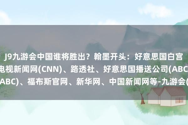 J9九游会中国谁将胜出？翰墨开头：好意思国白宫官网、好意思国有线电视新闻网(CNN)、路透社、好意思国播送公司(ABC)、福布斯官网、新华网、中国新闻网等-九游会(中国区)集团官方网站