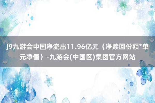 J9九游会中国净流出11.96亿元（净赎回份额*单元净值）-九游会(中国区)集团官方网站