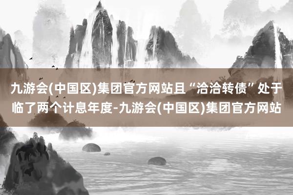 九游会(中国区)集团官方网站且“洽洽转债”处于临了两个计息年度-九游会(中国区)集团官方网站