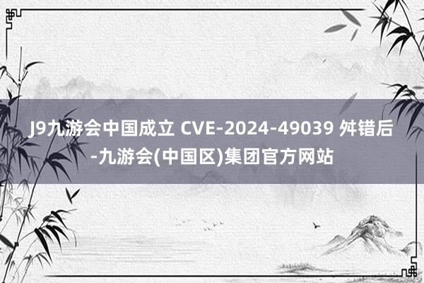 J9九游会中国成立 CVE-2024-49039 舛错后-九游会(中国区)集团官方网站